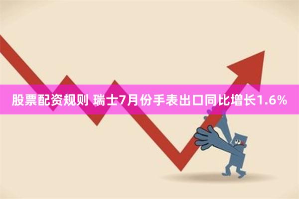 股票配资规则 瑞士7月份手表出口同比增长1.6%