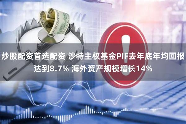 炒股配资首选配资 沙特主权基金PIF去年底年均回报达到8.7% 海外资产规模增长14%