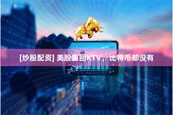 [炒股配资] 美股重回KTV，比特币却没有