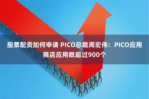 股票配资如何申请 PICO总裁周宏伟：PICO应用商店应用数超过900个