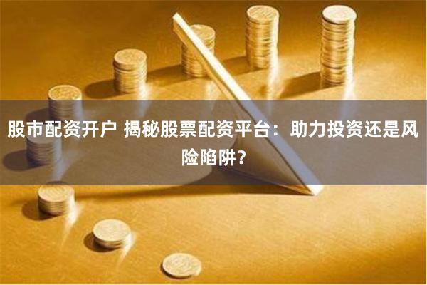 股市配资开户 揭秘股票配资平台：助力投资还是风险陷阱？