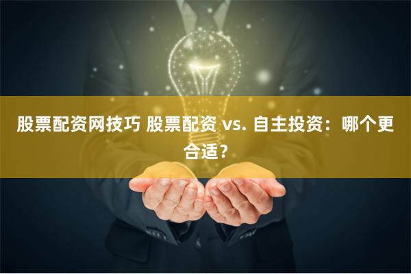 股票配资网技巧 股票配资 vs. 自主投资：哪个更合适？