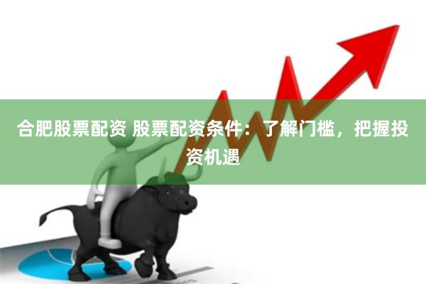 合肥股票配资 股票配资条件：了解门槛，把握投资机遇