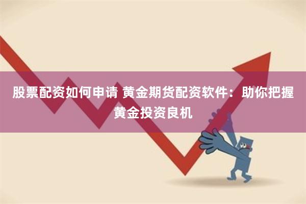 股票配资如何申请 黄金期货配资软件：助你把握黄金投资良机