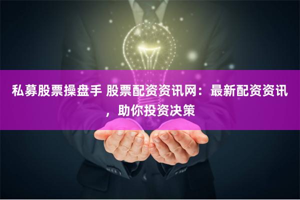 私募股票操盘手 股票配资资讯网：最新配资资讯，助你投资决策