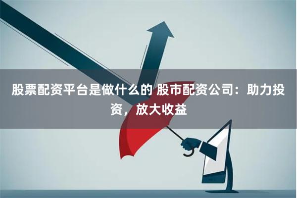 股票配资平台是做什么的 股市配资公司：助力投资，放大收益