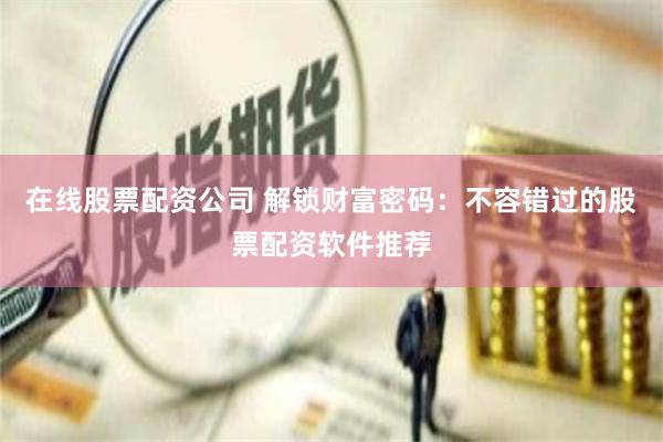 在线股票配资公司 解锁财富密码：不容错过的股票配资软件推荐