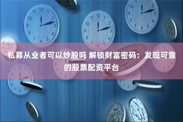 私募从业者可以炒股吗 解锁财富密码：发现可靠的股票配资平台