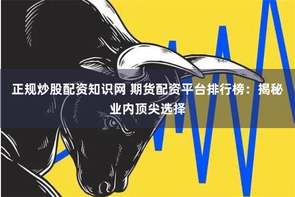 正规炒股配资知识网 期货配资平台排行榜：揭秘业内顶尖选择