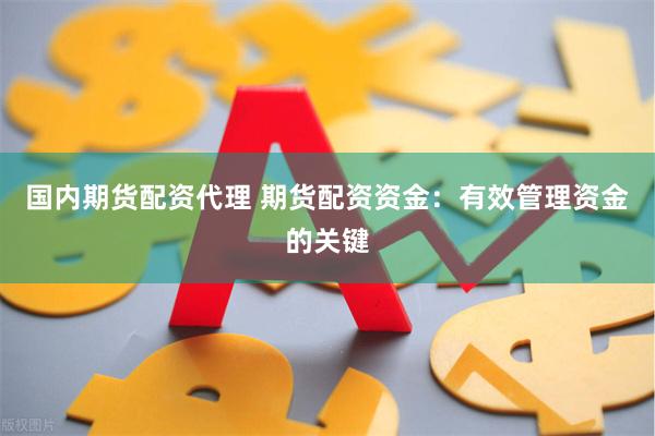 国内期货配资代理 期货配资资金：有效管理资金的关键