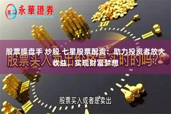 股票操盘手 炒股 七星股票配资：助力投资者放大收益，实现财富梦想