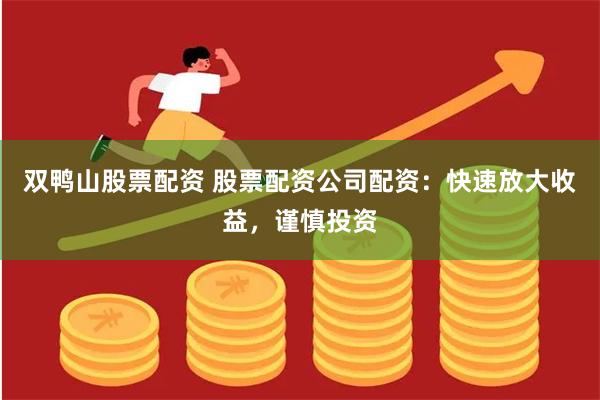 双鸭山股票配资 股票配资公司配资：快速放大收益，谨慎投资