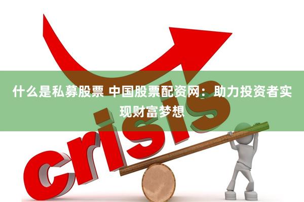 什么是私募股票 中国股票配资网：助力投资者实现财富梦想