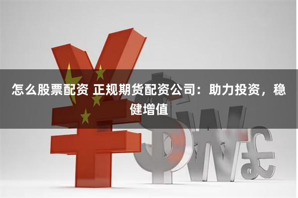 怎么股票配资 正规期货配资公司：助力投资，稳健增值