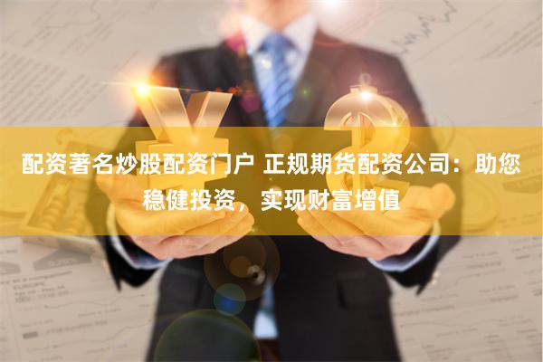 配资著名炒股配资门户 正规期货配资公司：助您稳健投资，实现财富增值