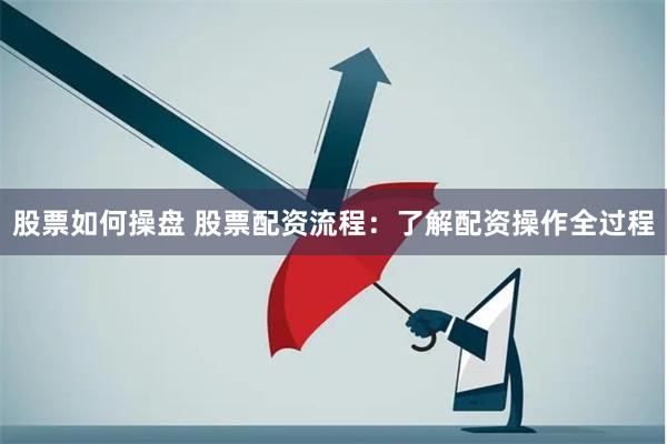 股票如何操盘 股票配资流程：了解配资操作全过程