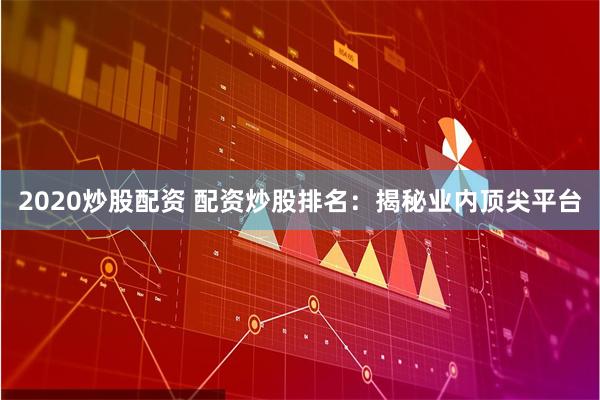 2020炒股配资 配资炒股排名：揭秘业内顶尖平台