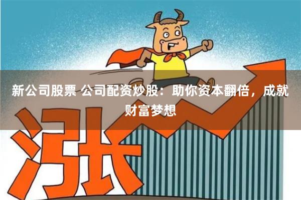 新公司股票 公司配资炒股：助你资本翻倍，成就财富梦想