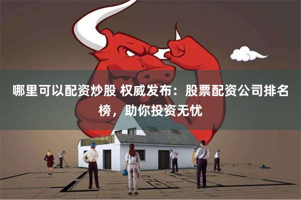 哪里可以配资炒股 权威发布：股票配资公司排名榜，助你投资无忧