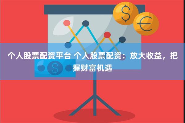 个人股票配资平台 个人股票配资：放大收益，把握财富机遇
