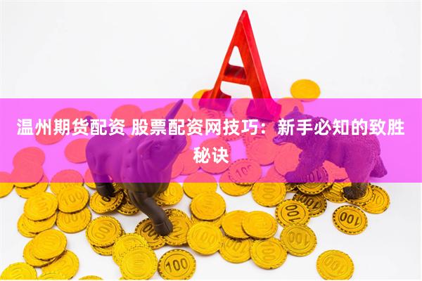 温州期货配资 股票配资网技巧：新手必知的致胜秘诀