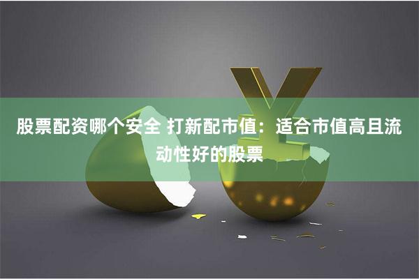 股票配资哪个安全 打新配市值：适合市值高且流动性好的股票