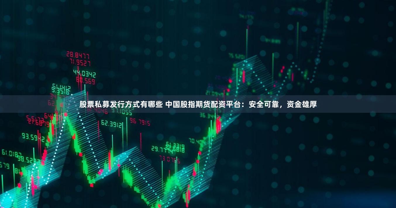 股票私募发行方式有哪些 中国股指期货配资平台：安全可靠，资金雄厚