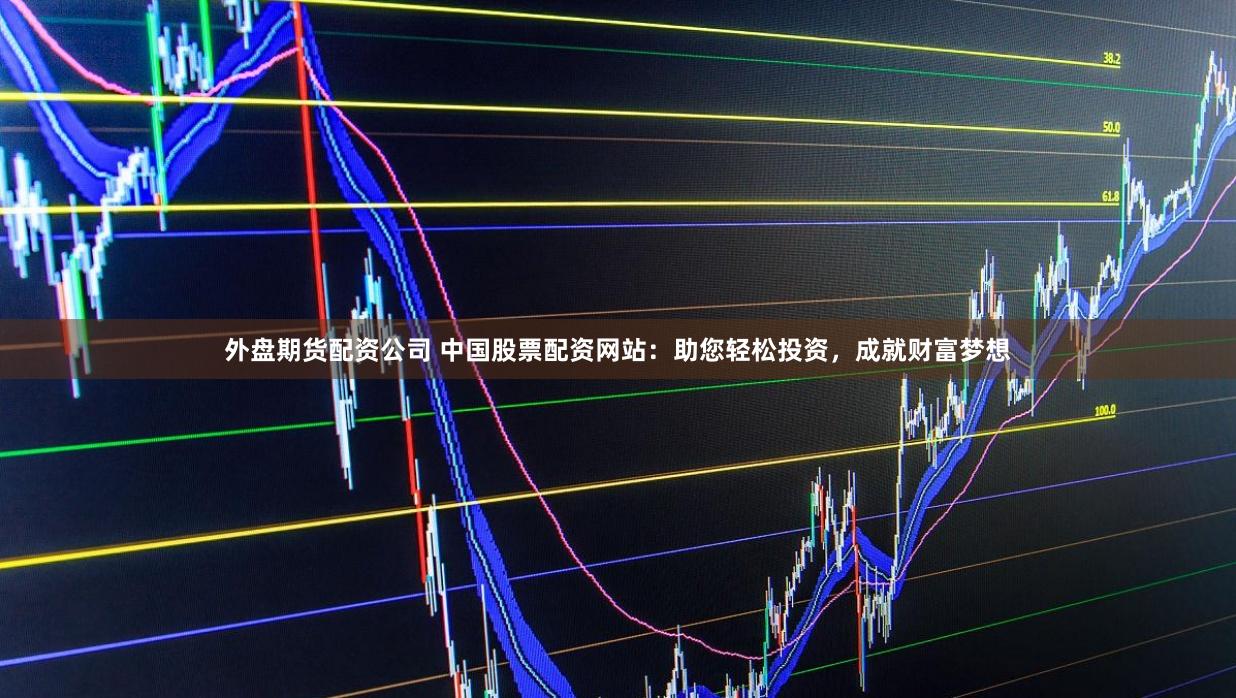 外盘期货配资公司 中国股票配资网站：助您轻松投资，成就财富梦想