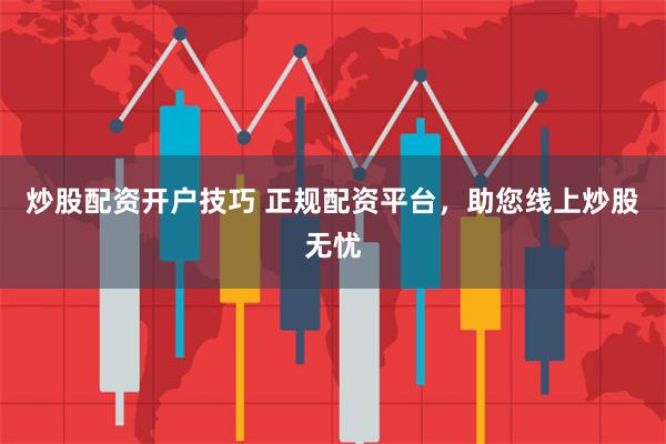 炒股配资开户技巧 正规配资平台，助您线上炒股无忧