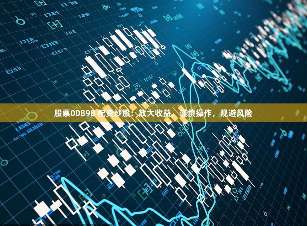 股票00898 配资炒股：放大收益，谨慎操作，规避风险