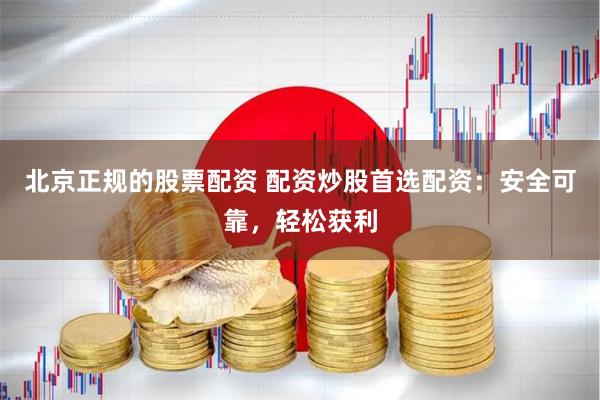 北京正规的股票配资 配资炒股首选配资：安全可靠，轻松获利