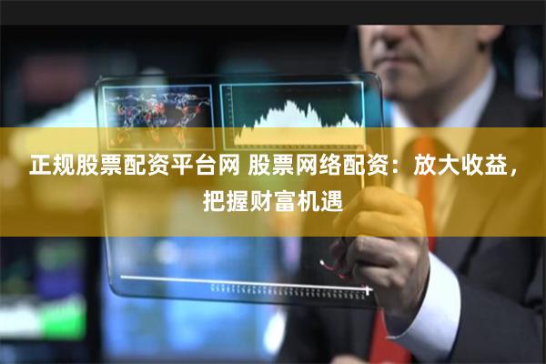 正规股票配资平台网 股票网络配资：放大收益，把握财富机遇