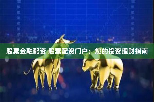 股票金融配资 股票配资门户：您的投资理财指南