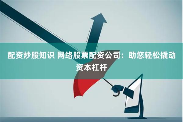 配资炒股知识 网络股票配资公司：助您轻松撬动资本杠杆