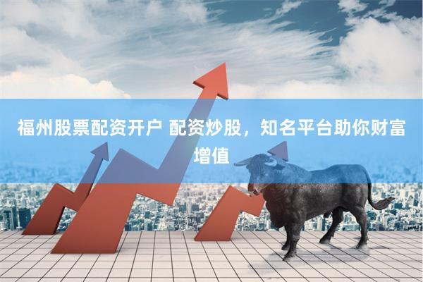 福州股票配资开户 配资炒股，知名平台助你财富增值