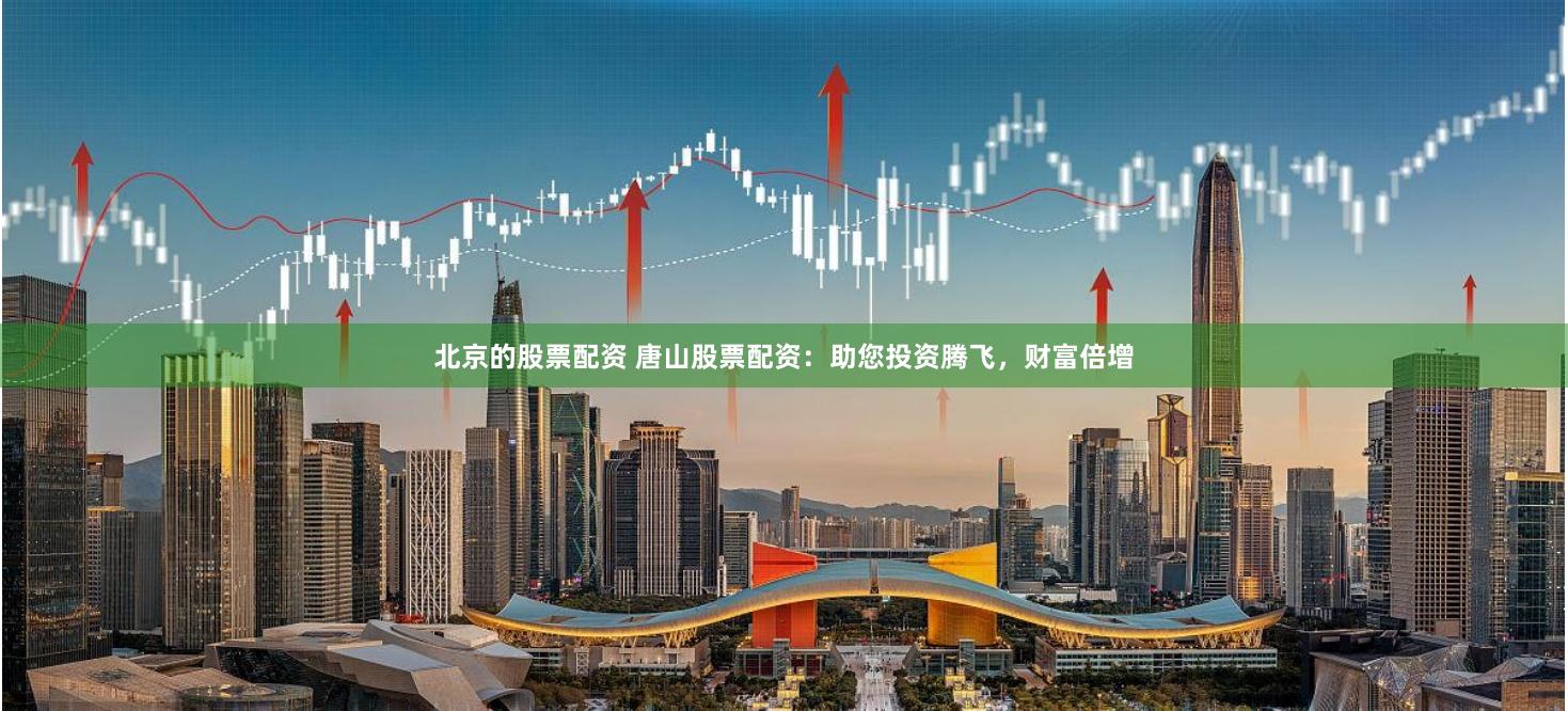 北京的股票配资 唐山股票配资：助您投资腾飞，财富倍增