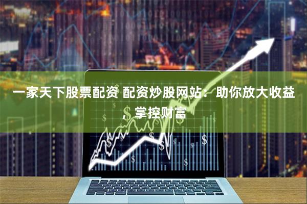 一家天下股票配资 配资炒股网站：助你放大收益，掌控财富