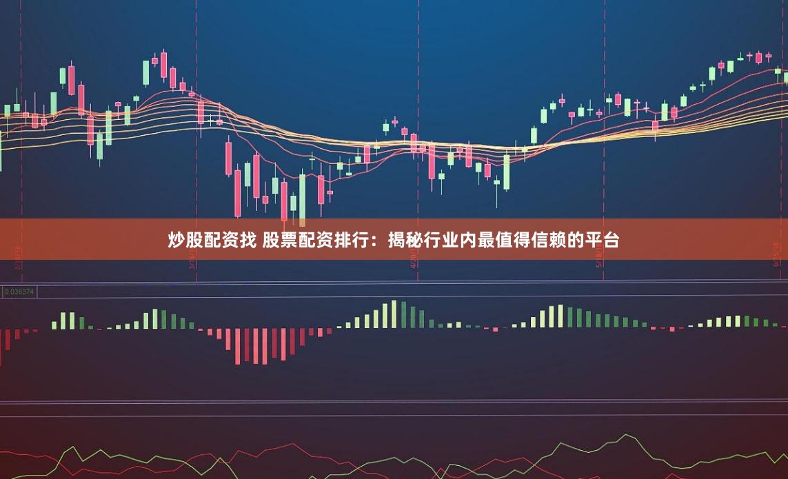 炒股配资找 股票配资排行：揭秘行业内最值得信赖的平台