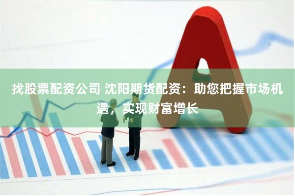 找股票配资公司 沈阳期货配资：助您把握市场机遇，实现财富增长