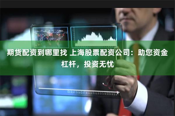 期货配资到哪里找 上海股票配资公司：助您资金杠杆，投资无忧