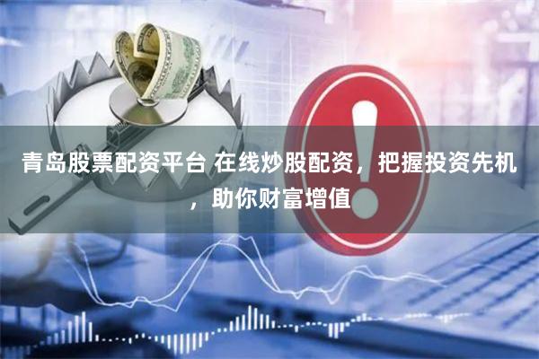 青岛股票配资平台 在线炒股配资，把握投资先机，助你财富增值