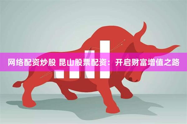 网络配资炒股 昆山股票配资：开启财富增值之路