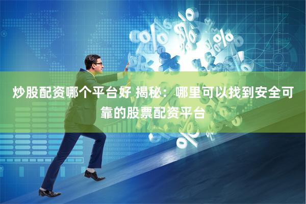 炒股配资哪个平台好 揭秘：哪里可以找到安全可靠的股票配资平台