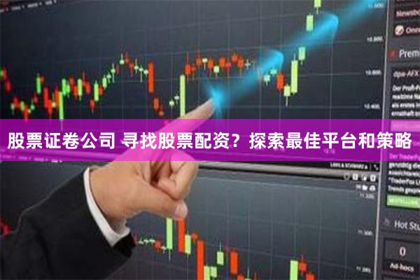 股票证卷公司 寻找股票配资？探索最佳平台和策略