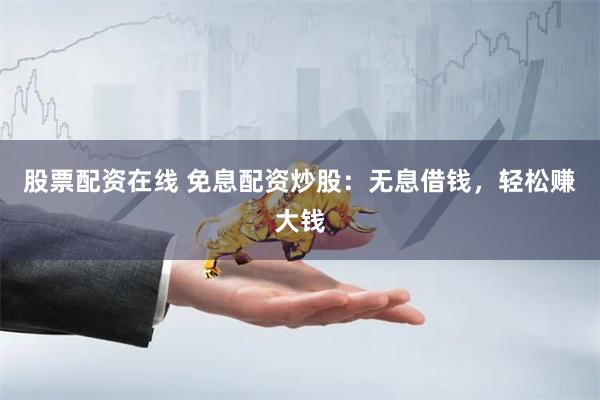 股票配资在线 免息配资炒股：无息借钱，轻松赚大钱