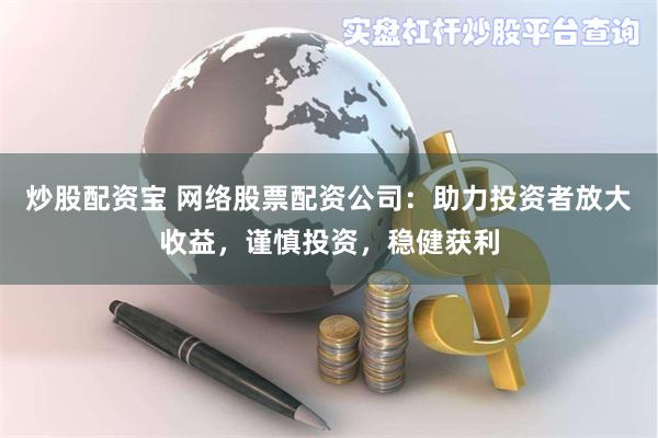 炒股配资宝 网络股票配资公司：助力投资者放大收益，谨慎投资，稳健获利