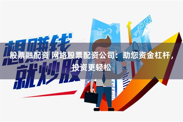股票融配资 网络股票配资公司：助您资金杠杆，投资更轻松