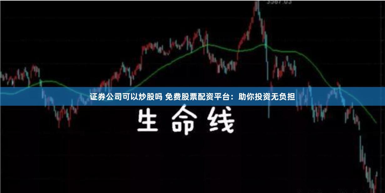证券公司可以炒股吗 免费股票配资平台：助你投资无负担