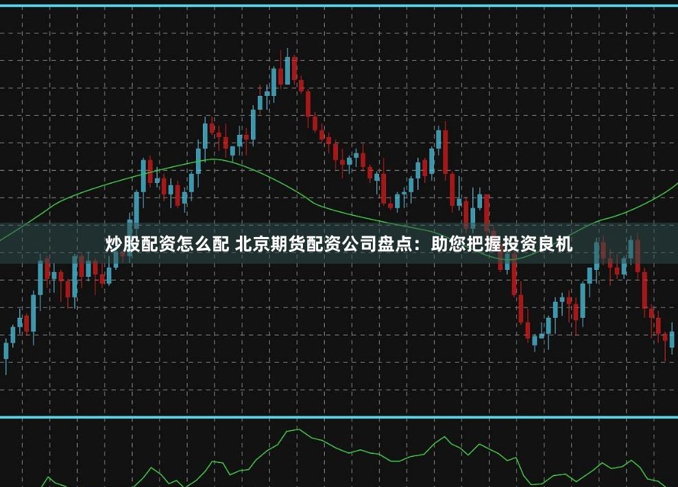 炒股配资怎么配 北京期货配资公司盘点：助您把握投资良机