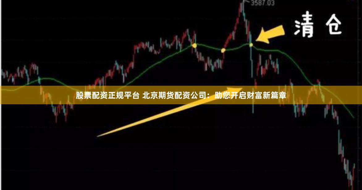 股票配资正规平台 北京期货配资公司：助您开启财富新篇章